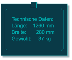 Technische Daten: Lnge:    1260 mm Breite:       280 mm Gewicht:     37 kg