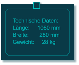 Technische Daten: Lnge:     1060 mm Breite:       280 mm Gewicht:     28 kg