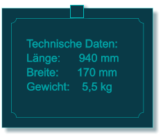 Technische Daten: Lnge:      940 mm Breite:      170 mm Gewicht:    5,5 kg