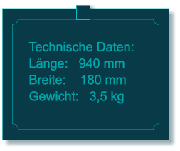 Technische Daten: Lnge:   940 mm Breite:    180 mm Gewicht:   3,5 kg