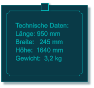 Technische Daten: Lnge: 950 mm Breite:   245 mm Hhe:  1640 mm  Gewicht:  3,2 kg