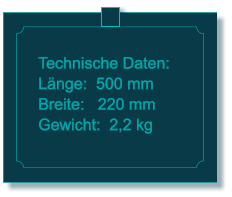 Technische Daten: Lnge:  500 mm Breite:   220 mm Gewicht:  2,2 kg