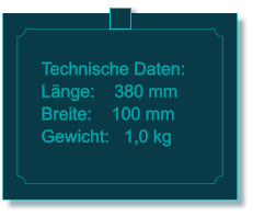 Technische Daten: Lnge:    380 mm Breite:    100 mm Gewicht:   1,0 kg