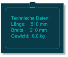 Technische Daten: Lnge:    810 mm Breite:    210 mm Gewicht:  6,0 kg